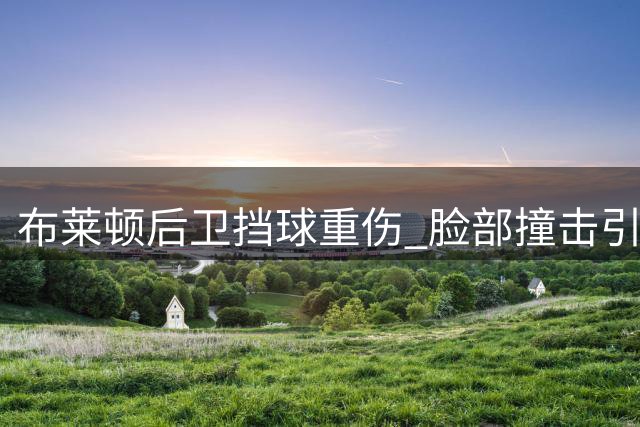布莱顿后卫挡球重伤 脸部撞击引发膝盖伤势